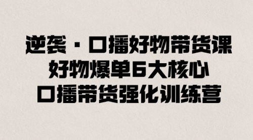【副业8745期】逆袭·口播好物带货课，好物爆单6大核心，口播带货强化训练营-云起副业网
