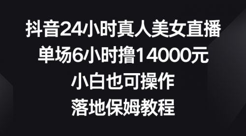 【副业8754期】抖音24小时真人美女直播，单场6小时撸14000元-云起副业网