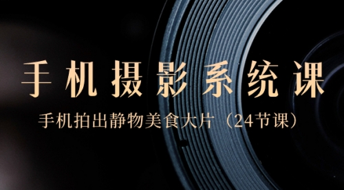 【副业8777期】0基础-手机摄影系统课，手机拍出静物美食大片-云起副业网