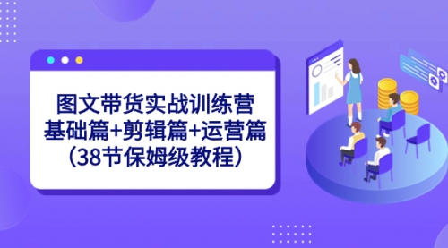【副业8784期】图文带货实战训练营：基础篇+剪辑篇+运营篇（38节保姆级教程）-云起副业网