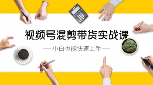 【副业8786期】视频号-混剪带货实战课，小白也能快速上手（10节课）-云起副业网
