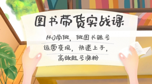 【副业8787期】图书带货实战课2.0，从0学做，做图书账号运营变现，快速上手，高效起号涨粉-云起副业网