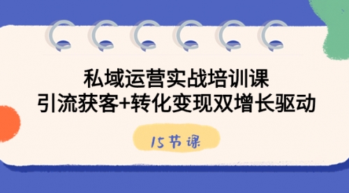 【副业8800期】私域运营实战培训课，引流获客+转化变现双增长驱动（15节课）-云起副业网