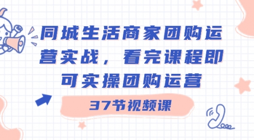 【副业8801期】同城生活商家团购运营实战，看完课程即可实操团购运营（37节课）-云起副业网