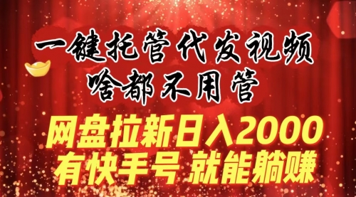 【副业8805期】一键托管代发视频，啥都不用管，网盘拉新日入2000+，有快手号就能躺赚-云起副业网