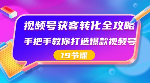 【副业8807期】视频号-获客转化全攻略,手把手教你打造爆款视频号(19节课)-云起副业网