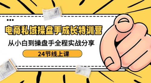 【副业8809期】电商私域-操盘手成长特训营：从小白到操盘手全程实战分享-24节线上课-云起副业网