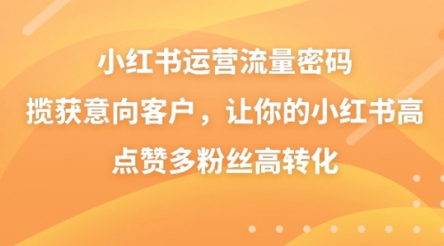 【副业8837期】小红书运营流量密码，揽获意向客户，让你的小红书高点赞多粉丝高转化-云起副业网