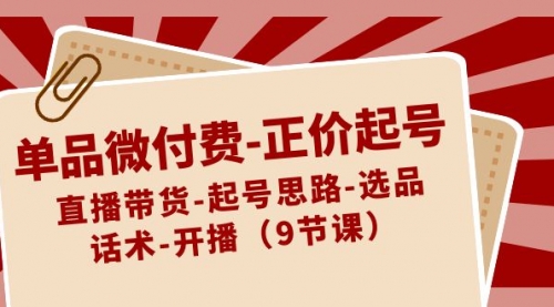【副业8848期】单品微付费-正价起号：直播带货-起号思路-选品-话术-开播（9节课）-云起副业网