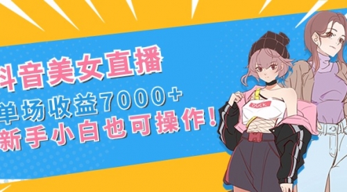 【副业8852期】抖音美女直播，单场收益7000+,新手小白也可操作-云起副业网