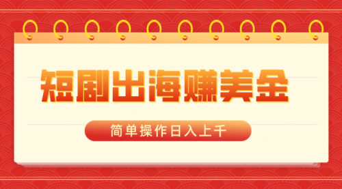 【副业8858期】短剧出海赚美金，简单操作日入上千-云起副业网