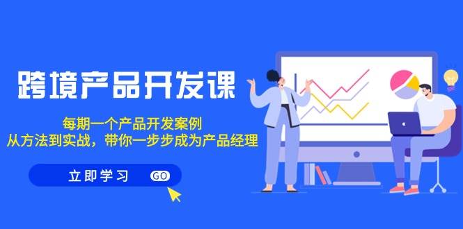 跨境产品-开发课，每期一个产品开发案例，从方法到实战，带你成为产品经理-云起副业网