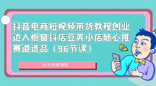 【副业8863期】抖音电商短视频带货教程 创业达人橱窗抖店 豆荚小店随心推赛道选品（96节课）-云起副业网