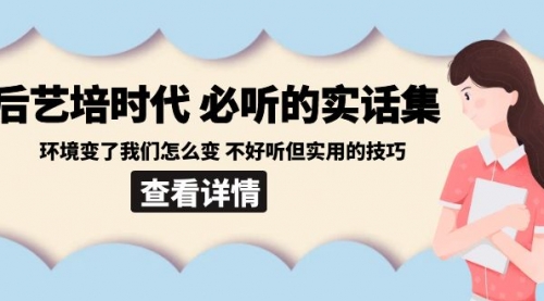 【副业8880期】后艺培 时代之必听的实话集：环境变了我们怎么变 不好听但实用的技巧-云起副业网