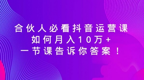 【副业8887期】必看抖音运营课,如何月入10万+,一节课告诉你答案!-云起副业网