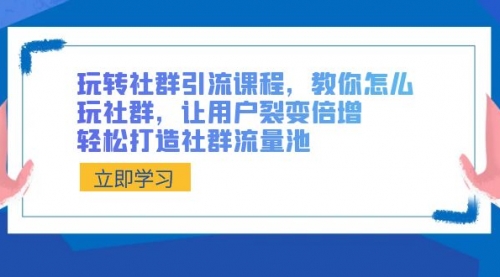 【副业8890期】玩转社群 引流课程,教你怎么玩社群,让用户裂变倍增,轻松打造社群流量池-云起副业网