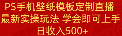 【副业8896期】PS手机壁纸模板定制直播 最新实操玩法 学会即可上手 日收入500+-云起副业网