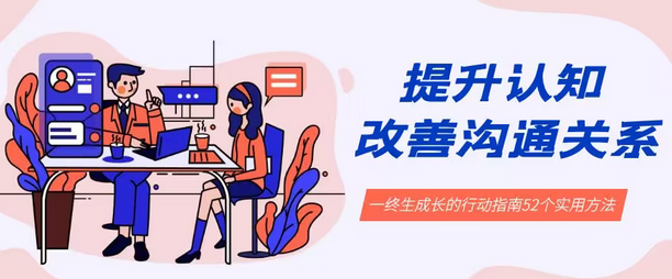 【副业8901期】提升认知 改善沟通关系，一终生成长的行动指南 52个实用方法+21节课-云起副业网