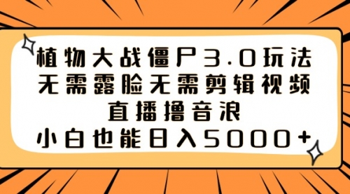 【副业8909期】植物大战僵尸3.0玩法无需露脸无需剪辑视频，直播撸音浪，小白也能日入5000+-云起副业网