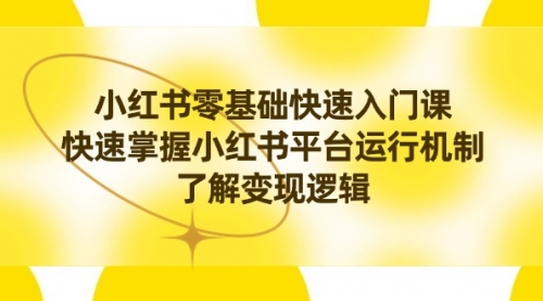 【副业8914期】小红书0基础快速入门课，快速掌握小红书平台运行机制，了解变现逻辑-云起副业网