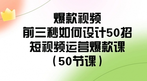 【副业8916期】爆款视频-前三秒如何设计50招：短视频运营爆款课（50节课）-云起副业网