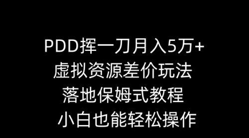 【副业8918期】PDD挥一刀月入5万+，虚拟资源差价玩法，落地保姆式教程，小白也能轻松操作-云起副业网