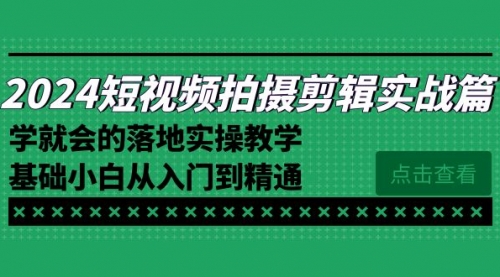 【副业8923期】2024短视频拍摄剪辑实操篇，学就会的落地实操教学，基础小白从入门到精通-云起副业网