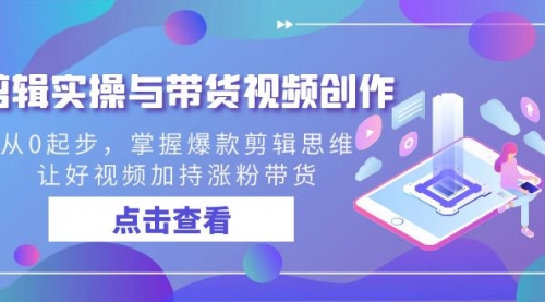 【副业8944期】剪辑实操与带货视频创作，从0起步，掌握爆款剪辑思维，让好视频加持涨粉-云起副业网