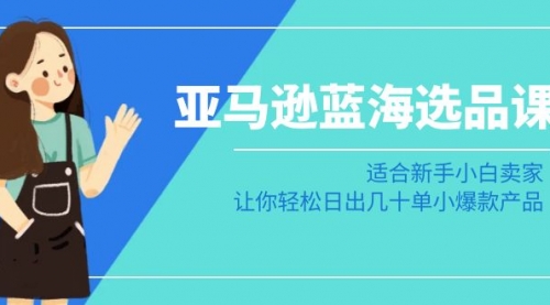 【副业8949期】亚马逊-蓝海选品课：适合新手小白卖家，让你轻松日出几十单小爆款产品-云起副业网