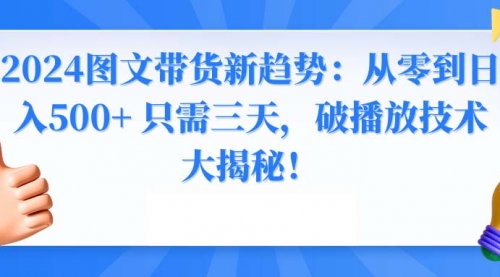 【副业8952期】2024图文带货新趋势：从零到日入500+ 只需三天-云起副业网