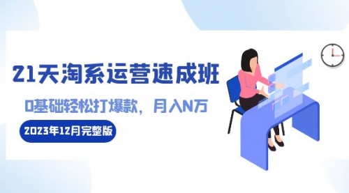 【副业8961期】21天淘系运营-速成班2023年12月完整版:0基础轻松打爆款,月入N万-110节课-云起副业网