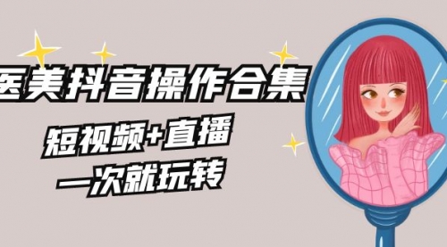 【副业8968期】美业全干货·生美·医美抖音操作合集，短视频+直播，一次就玩转-云起副业网