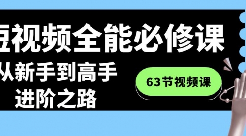 【副业8984期】短视频-全能必修课程：从新手到高手进阶之路（63节视频课）-云起副业网
