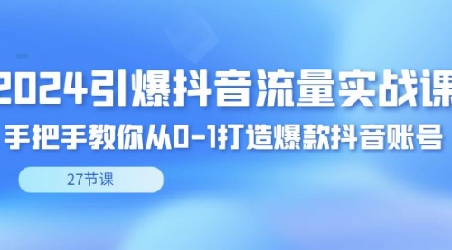 【副业8993期】2024引爆·抖音流量实战课，手把手教你从0-1打造爆款抖音账号（27节）-云起副业网