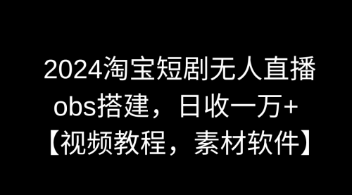 【副业9007期】2024淘宝短剧无人直播3.0，obs搭建，日收一万+，【视频教程，附素材软件】-云起副业网