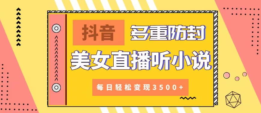 【副业9011期】抖音美女直播听小说，每日轻松变现3500+，多重防违规操作，保姆教程（价值1980元)-云起副业网