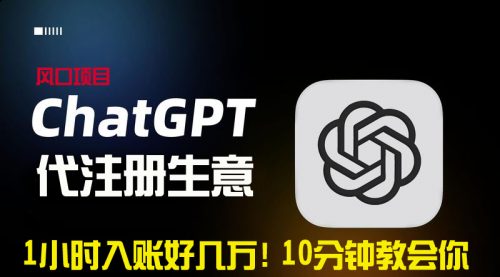 【副业9015期】一小时入账好几万！利润大到吓人的ChatGPT代注册小生意-云起副业网