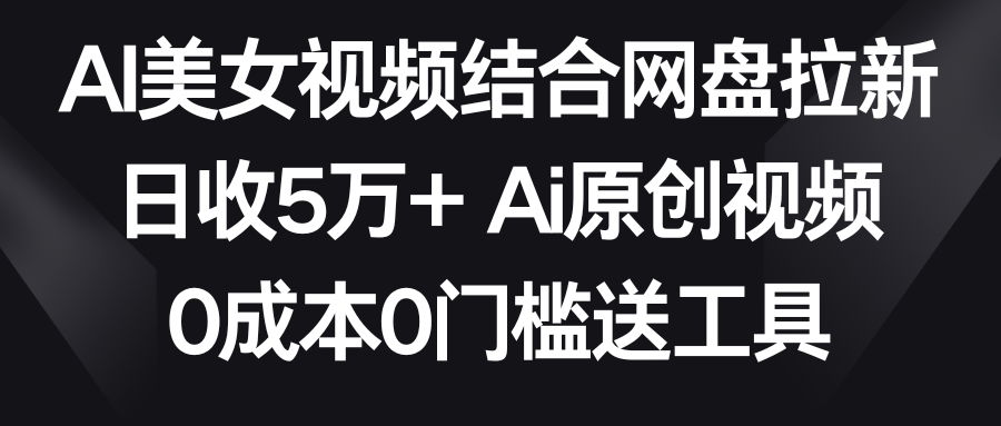 【副业9016期】AI美女视频结合网盘拉新，日收5万+两分钟一条Ai原创视频，0成本0门槛送工具-云起副业网