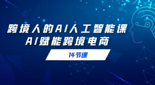 【副业9032期】跨境人的AI人工智能课，AI赋能跨境电商-云起副业网
