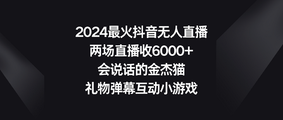 【副业9036期】2024最火抖音无人直播，两场直播收6000+会说话的金杰猫 礼物弹幕互动小游戏-云起副业网