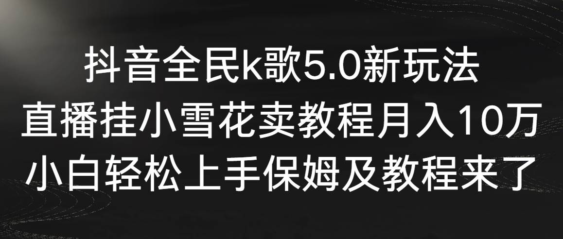 【副业9037期】抖音全民k歌5.0新玩法，直播挂小雪花卖教程月入10万，小白轻松上手-云起副业网