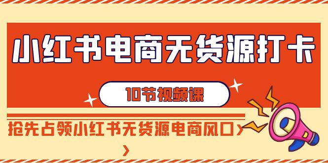 【副业9042期】小红书电商-无货源打卡，抢先占领小红书无货源电商风口（10节课）-云起副业网