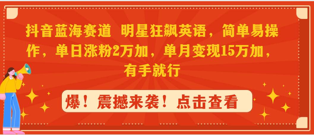 抖音蓝海赛道，明星狂飙英语，简单易操作，单日涨粉2万加，单月变现15万…-云起副业网