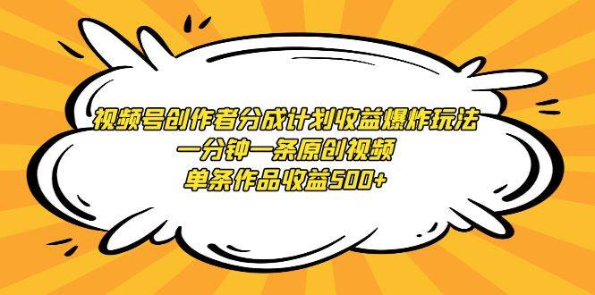 视频号创作者分成计划收益爆炸玩法，一分钟一条原创视频，单条作品收益500+-云起副业网