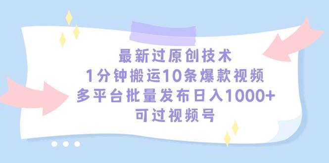 最新过原创技术，1分钟搬运10条爆款视频，多平台批量发布日入1000+，可…-云起副业网