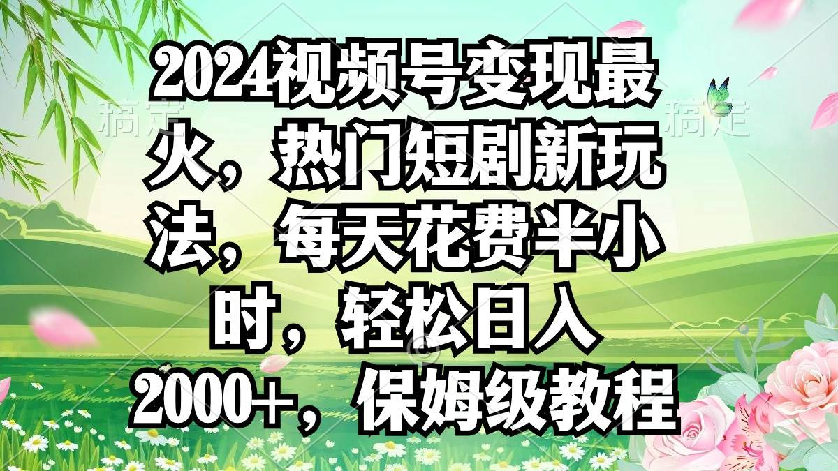 2024视频号变现最火，热门短剧新玩法，每天花费半小时，轻松日入2000+，…-云起副业网
