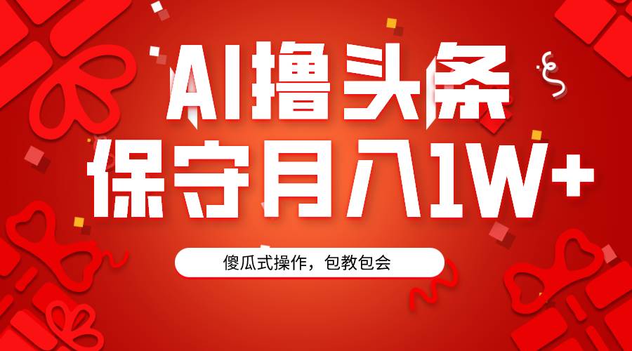 AI撸头条3天必起号，傻瓜操作3分钟1条，复制粘贴月入1W+。-云起副业网