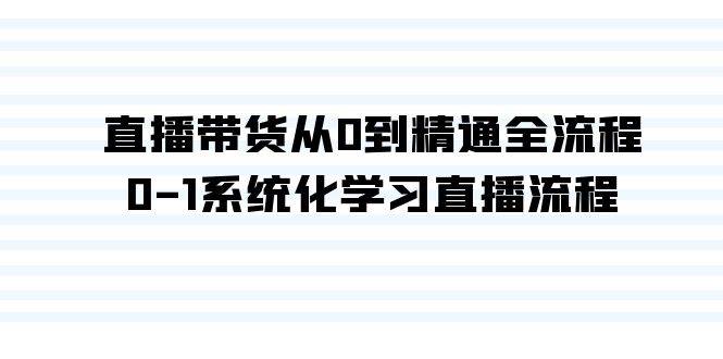直播带货从0到精通全流程，0-1系统化学习直播流程（35节课）-云起副业网