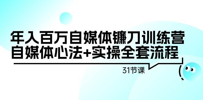 年入百万自媒体镰刀训练营：自媒体心法+实操全套流程（31节课）-云起副业网