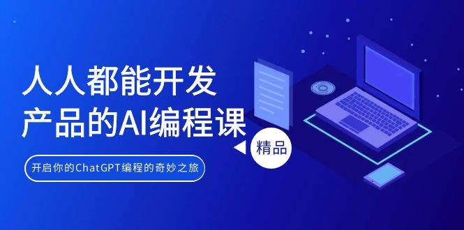 人人都能 开发产品的AI编程课,开启你的ChatGPT编程的奇妙之旅-云起副业网